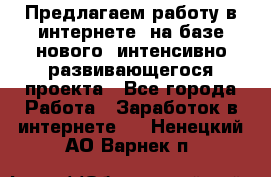 Предлагаем работу в интернете, на базе нового, интенсивно-развивающегося проекта - Все города Работа » Заработок в интернете   . Ненецкий АО,Варнек п.